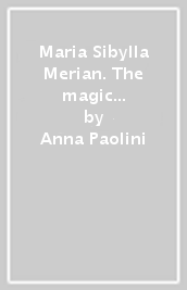 Maria Sibylla Merian. The magic of the chrysalis. Ediz. a colori