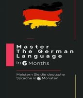 Master The German Language in 6 Months: Meistern Sie die deutsche Sprache in 6 Monaten: :