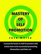Mastery of Self Promotion: A Powerful Book on Self Promotion Tells Artists how to be Successful Promoting Themselves and Their Art