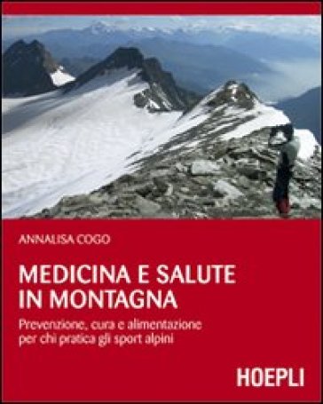 Medicina e salute in montagna. Prevenzione, cura e alimentazione per chi pratica gli sport alpini - Annalisa Cogo