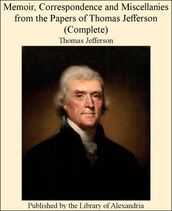 Memoir, Correspondence and Miscellanies from The Papers of Thomas Jefferson (Complete)