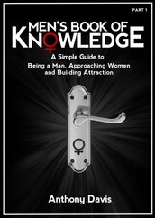 Men s Book of Knowledge: A Simple Guide on Being a Man, Approaching Women and Building Attraction