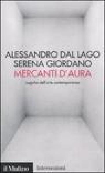Mercanti d'aura. Logiche dell'arte contemporanea - Alessandro Dal Lago - Serena Giordano