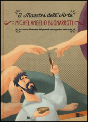 Michelangelo Buonarroti. La storia illustrata dei grandi protagonisti dell arte. Ediz. illustrata