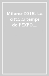 Milano 2015. La città ai tempi dell EXPO. Ediz. italiana e inglese