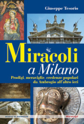 Miracoli a Milano. Prodigi, meraviglie, credenze popolari da Ambrogio all altro ieri