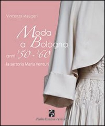 Moda a Bologna anni '50-'60. La sartoria Maria Venturi - Vincenza Maugeri