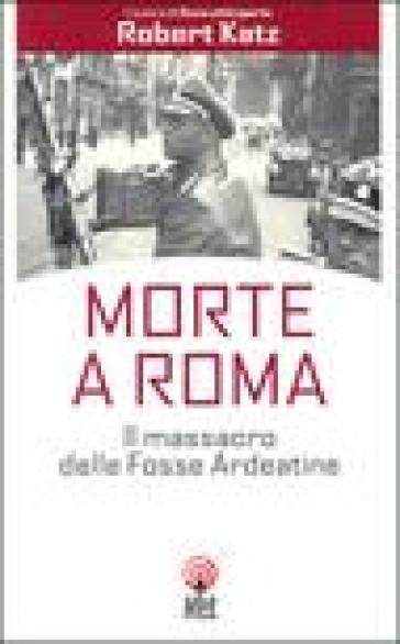 Morte a Roma. Il massacro delle Fosse Ardeatine - Robert Katz