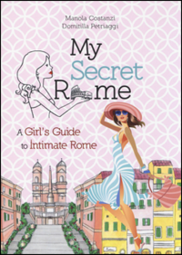 My secret Rome. A girl's guide to intimate Rome - Manola Costanzi - Domitilla Petriaggi