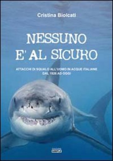 Nessuno è al sicuro. Attacchi di squalo all'uomo in acque italiane dal 1926 ad oggi - Cristina Biolcati