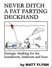 Never Ditch a Fat Farting Deckhand: Strategic Thinking for the Boardroom, Bedroom and Boat