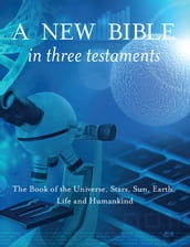 New Bible in Three Testaments: The Book of the Universe, Stars, Sun, Earth, Life and Humankind