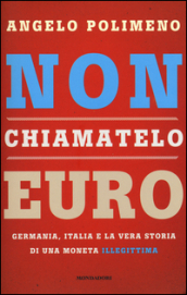 Non chiamatelo euro. Germania, Italia e la vera storia di una moneta illegittima