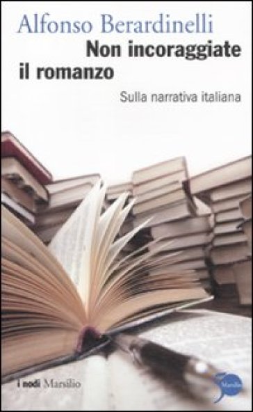 Non incoraggiate il romanzo. Sulla narrativa italiana - Alfonso Berardinelli