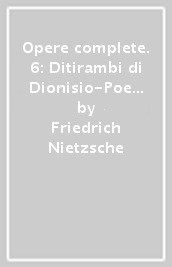 Opere complete. 6: Ditirambi di Dionisio-Poesie postume (1882-1888)