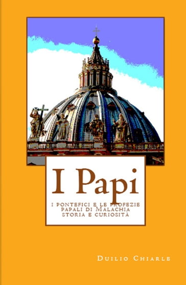 I PAPI: i pontefici e le profezie papali di Malachia - storia e curiosità - Duilio Chiarle