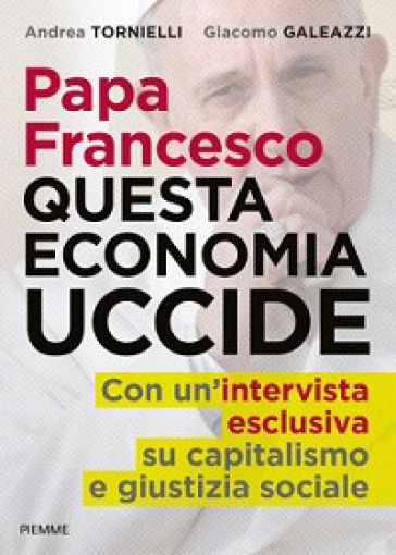Papa Francesco. Questa economia uccide - Andrea Tornielli - Giacomo Galeazzi