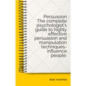 Persuasion The complete psychologist s guide to highly effective persuasion and manipulation techniques-influence people.