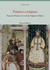 Petrarca cortigiano. Francesco Petrarca e le corti da Avignone a Padova
