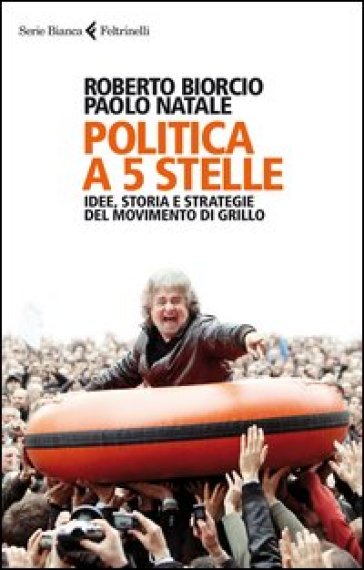 Politica a 5 stelle. Idee, storia e strategie del movimento di Grillo - Roberto Biorcio - Paolo Natale