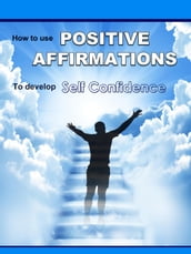 Positive Affirmations: How To Use Positive Affirmations To Develop Self Confidence