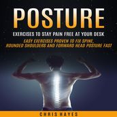 Posture: Exercises To Stay Pain Free At Your Desk (Easy Exercises Proven To Fix Spine, Rounded Shoulders And Forward Head Posture Fast)