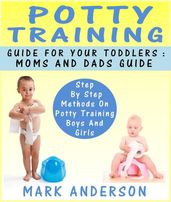 Potty Training Guide For Your Toddlers: Moms And Dads Guide Step By Step Methods On Potty Training Boys And Girls