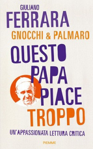 Questo papa piace troppo. Un'appassionata lettura critica - Giuliano Ferrara - Alessandro Gnocchi - Mario Palmaro