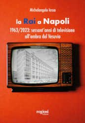 La RAI a Napoli. 1963-2023: sessant anni di televisione all ombra del Vesuvio