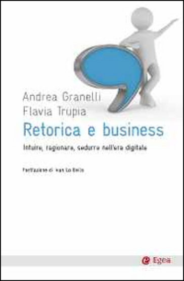 Retorica e business. Intuire, ragionare, sedurre nell'era digitale - Andrea Granelli - Flavia Trupia