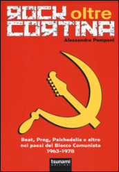 Rock oltre Cortina. Beat, prog, psichedelia e altro nei paesi del blocco comunista 1963-1978