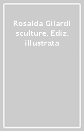 Rosalda Gilardi sculture. Ediz. illustrata