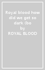 Royal blood & how did we get so dark (bo
