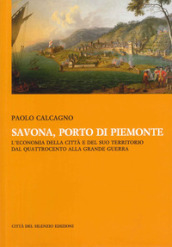 Savona, porto di Piemonte. L economia della città e del suo territorio dal Quattrocento alla grande guerra