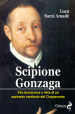 Scipione Gonzaga. Vita burrascosa e lieta di un aspirante cardinale del Cinquecento. Ediz. illustrata