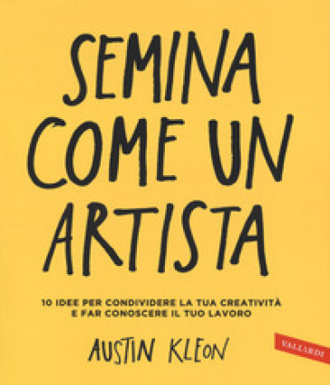 Semina come un artista. 10 idee per condividere la tua creatività e far conoscere il tuo lavoro - Austin Kleon