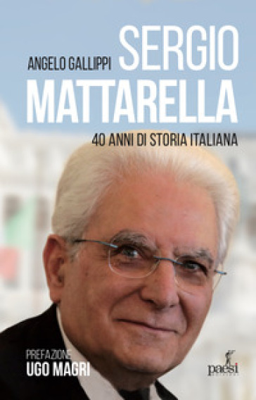 Sergio Mattarella. 40 anni di storia italiana - Angelo Gallippi