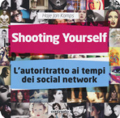 Shooting yourself. L autoritratto ai tempi dei social network. Ediz. illustrata