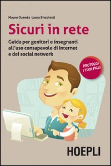 Sicuri in rete. Guida per genitori e insegnanti all'uso consapevole di internet e dei social network - Laura Bissolotti - Mauro Ozenda