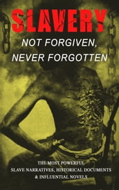 Slavery: Not Forgiven, Never Forgotten The Most Powerful Slave Narratives, Historical Documents & Influential Novels
