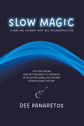 Slow Magic: A Healing Journey Post-Acl Reconstruction Tips for Coping and Getting Back to Strength with Guitar Songs, Recipes and Stories along the Way