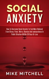 Social Anxiety How To Overcome Social Anxiety To Feel More Relieved From Stress, Panic, Worry, Shyness And awkwardness In Public Situation WithIn 30 Days Or Less