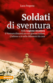Soldati di sventura. Nella Legione straniera il Vietnam dimenticato dei giovani italiani. L inferno a 10 mila chilometri da casa. Ediz. ampliata