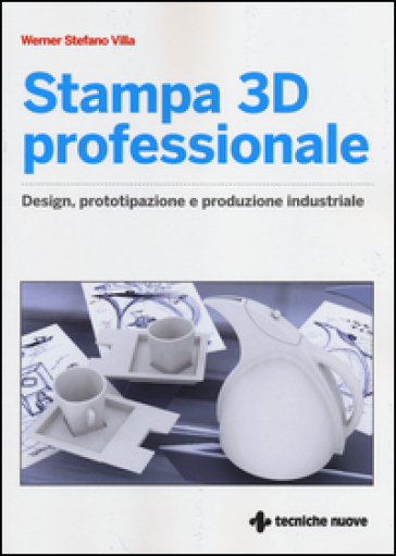 Stampa 3D professionale. Design, prototipazione e produzione industriale - Werner Stefano Villa
