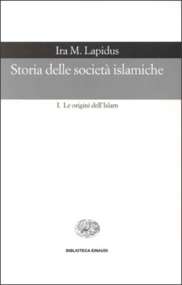 Storia delle società islamiche. 1.Le origini dell'islam. Secoli VII-XIII - Ira M. Lapidus