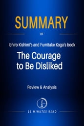 Summary of Ichiro Kishimi s and Fumitake Koga s book: The Courage to Be Disliked