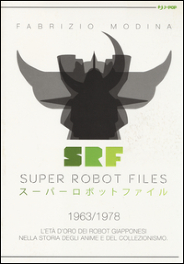 Super Robot Files 1963-1978. L'età d'oro dei robot giapponesi nella storia degli anime e del collezionismo - Fabrizio Modina