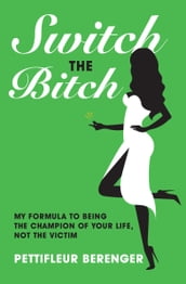 Switch the Bitch: My Formula to Being the Champion of Your Life, Not the Victim