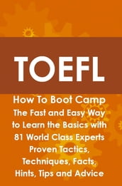 TOEFL How To Boot Camp: The Fast and Easy Way to Learn the Basics with 81 World Class Experts Proven Tactics, Techniques, Facts, Hints, Tips and Advice