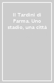 Il Tardini di Parma. Uno stadio, una città